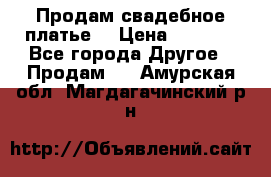 Продам свадебное платье  › Цена ­ 4 000 - Все города Другое » Продам   . Амурская обл.,Магдагачинский р-н